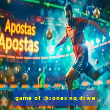 game of thrones no drive